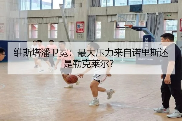 维斯塔潘卫冕：最大压力来自诺里斯还是勒克莱尔？