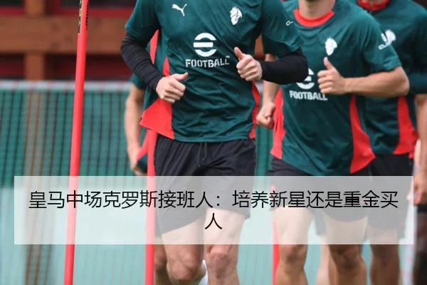皇马中场克罗斯接班人：培养新星还是重金买人